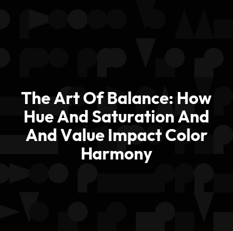 The Art Of Balance: How Hue And Saturation And And Value Impact Color Harmony