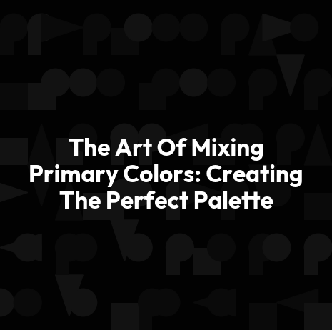The Art Of Mixing Primary Colors: Creating The Perfect Palette