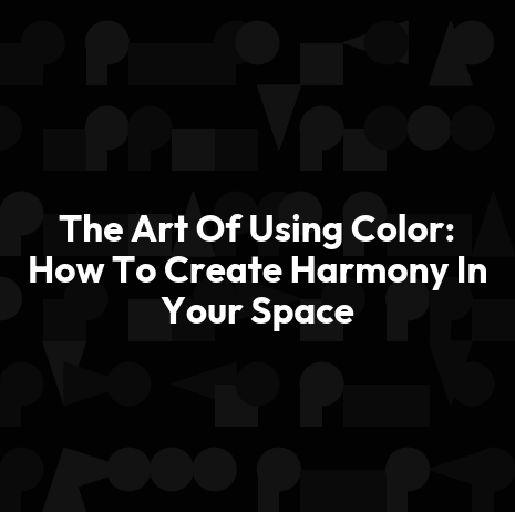 The Art Of Using Color: How To Create Harmony In Your Space