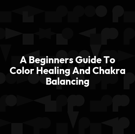 A Beginners Guide To Color Healing And Chakra Balancing