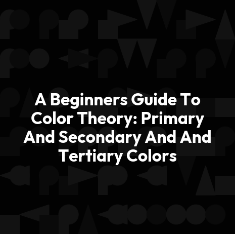 A Beginners Guide To Color Theory: Primary And Secondary And And Tertiary Colors
