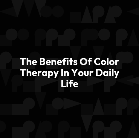 The Benefits Of Color Therapy In Your Daily Life