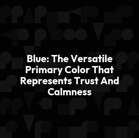Blue: The Versatile Primary Color That Represents Trust And Calmness
