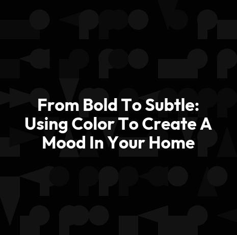 From Bold To Subtle: Using Color To Create A Mood In Your Home