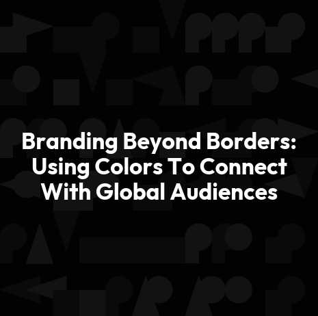 Branding Beyond Borders: Using Colors To Connect With Global Audiences