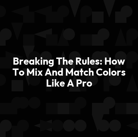 Breaking The Rules: How To Mix And Match Colors Like A Pro