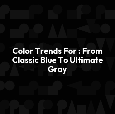 Color Trends For : From Classic Blue To Ultimate Gray