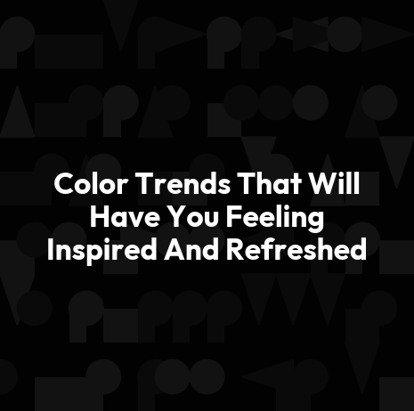 Color Trends That Will Have You Feeling Inspired And Refreshed