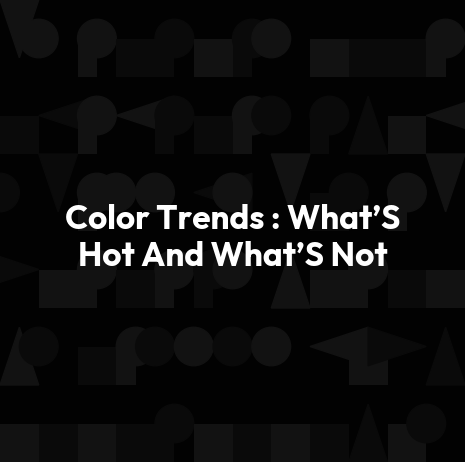 Color Trends : What’S Hot And What’S Not