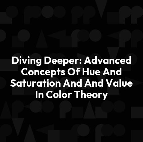 Diving Deeper: Advanced Concepts Of Hue And Saturation And And Value In Color Theory