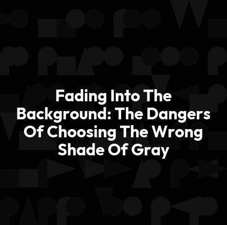 Fading Into The Background: The Dangers Of Choosing The Wrong Shade Of Gray