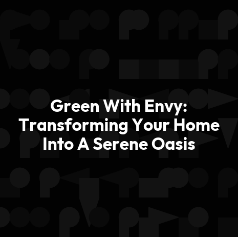 Green With Envy: Transforming Your Home Into A Serene Oasis