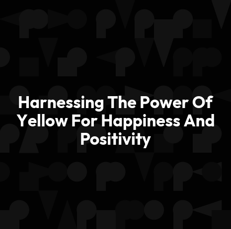 Harnessing The Power Of Yellow For Happiness And Positivity