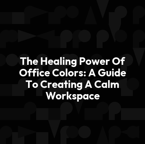 The Healing Power Of Office Colors: A Guide To Creating A Calm Workspace