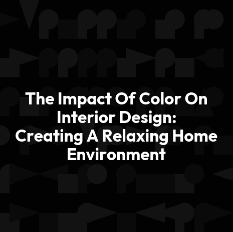 The Impact Of Color On Interior Design: Creating A Relaxing Home Environment