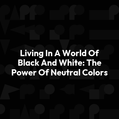 Living In A World Of Black And White: The Power Of Neutral Colors