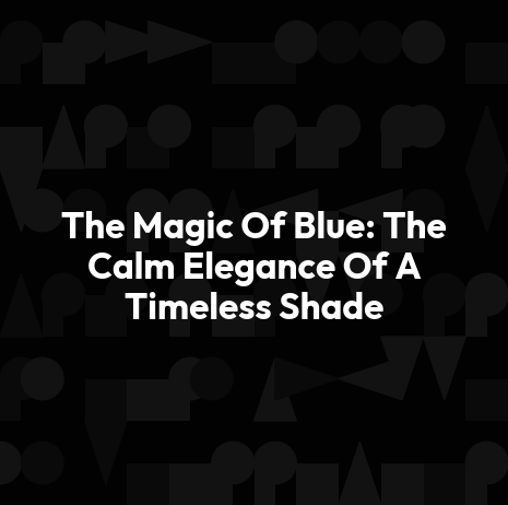 The Magic Of Blue: The Calm Elegance Of A Timeless Shade