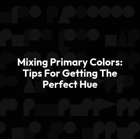 Mixing Primary Colors: Tips For Getting The Perfect Hue