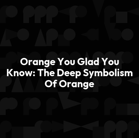 Orange You Glad You Know: The Deep Symbolism Of Orange