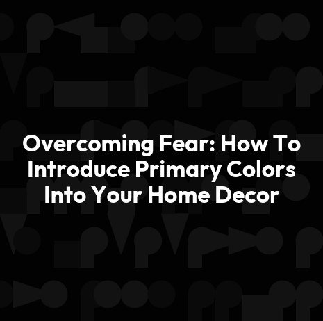 Overcoming Fear: How To Introduce Primary Colors Into Your Home Decor
