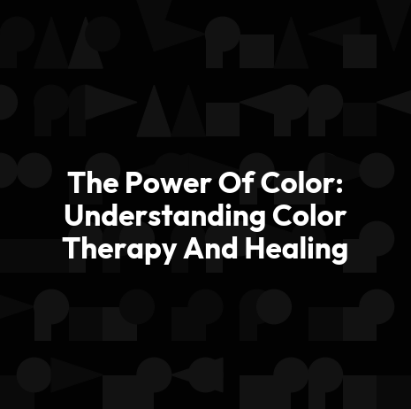 The Power Of Color: Understanding Color Therapy And Healing