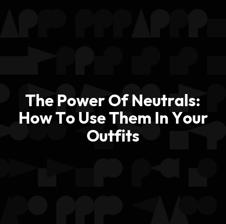 The Power Of Neutrals: How To Use Them In Your Outfits