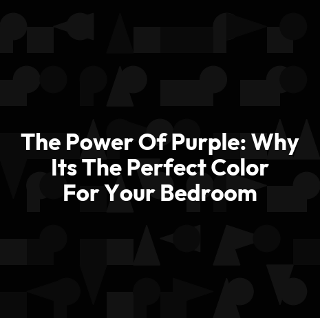 The Power Of Purple: Why Its The Perfect Color For Your Bedroom