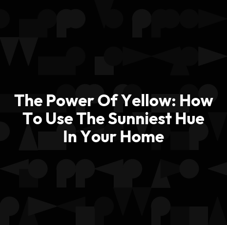 The Power Of Yellow: How To Use The Sunniest Hue In Your Home