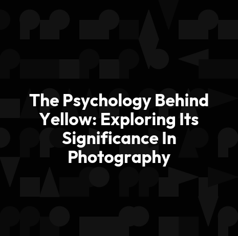 The Psychology Behind Yellow: Exploring Its Significance In Photography