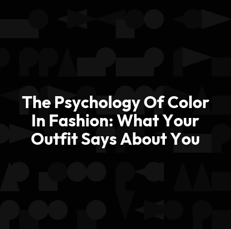 The Psychology Of Color In Fashion: What Your Outfit Says About You