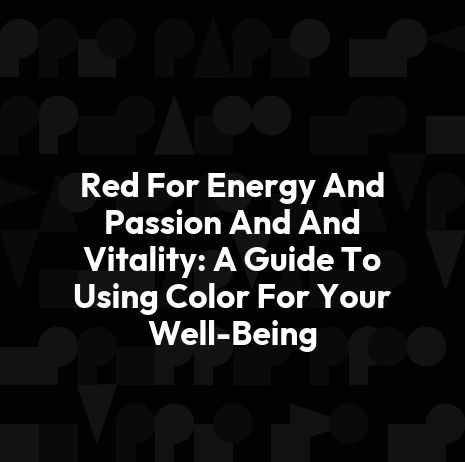 Red For Energy And Passion And And Vitality: A Guide To Using Color For Your Well-Being