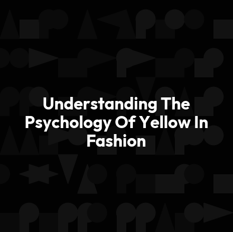 Understanding The Psychology Of Yellow In Fashion