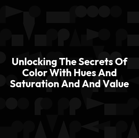 Unlocking The Secrets Of Color With Hues And Saturation And And Value