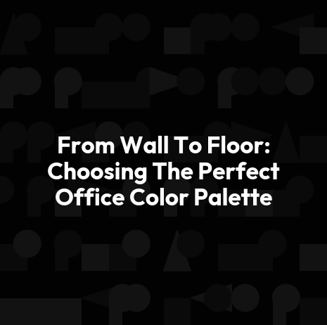 From Wall To Floor: Choosing The Perfect Office Color Palette