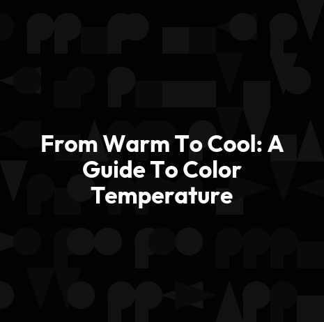 From Warm To Cool: A Guide To Color Temperature