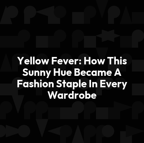 Yellow Fever: How This Sunny Hue Became A Fashion Staple In Every Wardrobe